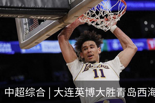 中超综合 | 大连英博大胜青岛西海岸 冠军悬念继续