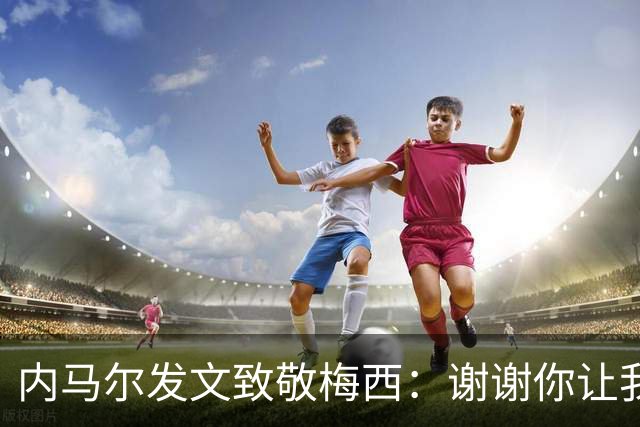 内马尔发文致敬梅西：谢谢你让我更加热爱足球