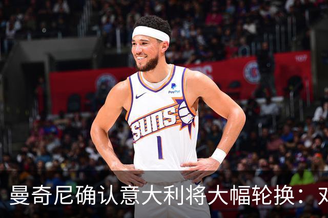曼奇尼确认意大利将大幅轮换：对土耳其最大的错误就是以为会很轻松