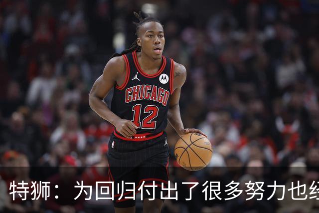 特狮：为回归付出了很多努力也经历很多痛苦，如今我充满信心