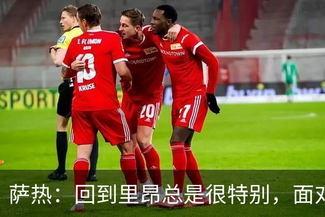 萨热：回到里昂总是很特别，面对老东家难免有些感触